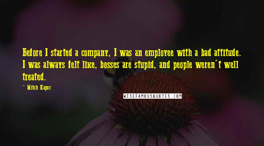 Mitch Kapor Quotes: Before I started a company, I was an employee with a bad attitude. I was always felt like, bosses are stupid, and people weren't well treated.