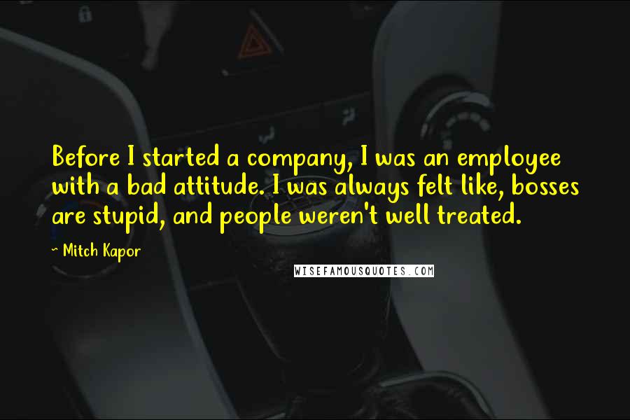 Mitch Kapor Quotes: Before I started a company, I was an employee with a bad attitude. I was always felt like, bosses are stupid, and people weren't well treated.