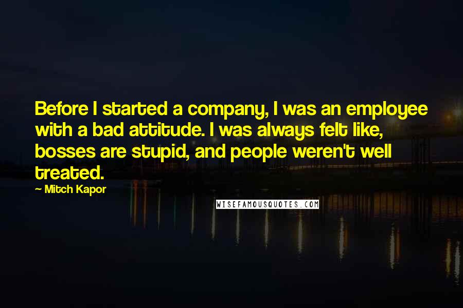 Mitch Kapor Quotes: Before I started a company, I was an employee with a bad attitude. I was always felt like, bosses are stupid, and people weren't well treated.