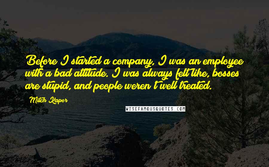 Mitch Kapor Quotes: Before I started a company, I was an employee with a bad attitude. I was always felt like, bosses are stupid, and people weren't well treated.