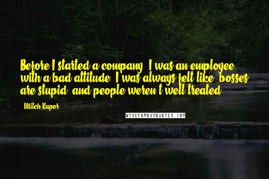 Mitch Kapor Quotes: Before I started a company, I was an employee with a bad attitude. I was always felt like, bosses are stupid, and people weren't well treated.