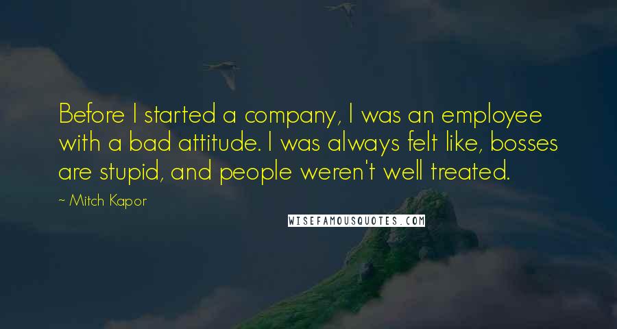 Mitch Kapor Quotes: Before I started a company, I was an employee with a bad attitude. I was always felt like, bosses are stupid, and people weren't well treated.