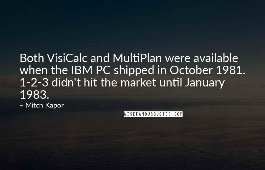 Mitch Kapor Quotes: Both VisiCalc and MultiPlan were available when the IBM PC shipped in October 1981. 1-2-3 didn't hit the market until January 1983.