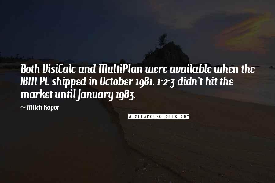 Mitch Kapor Quotes: Both VisiCalc and MultiPlan were available when the IBM PC shipped in October 1981. 1-2-3 didn't hit the market until January 1983.