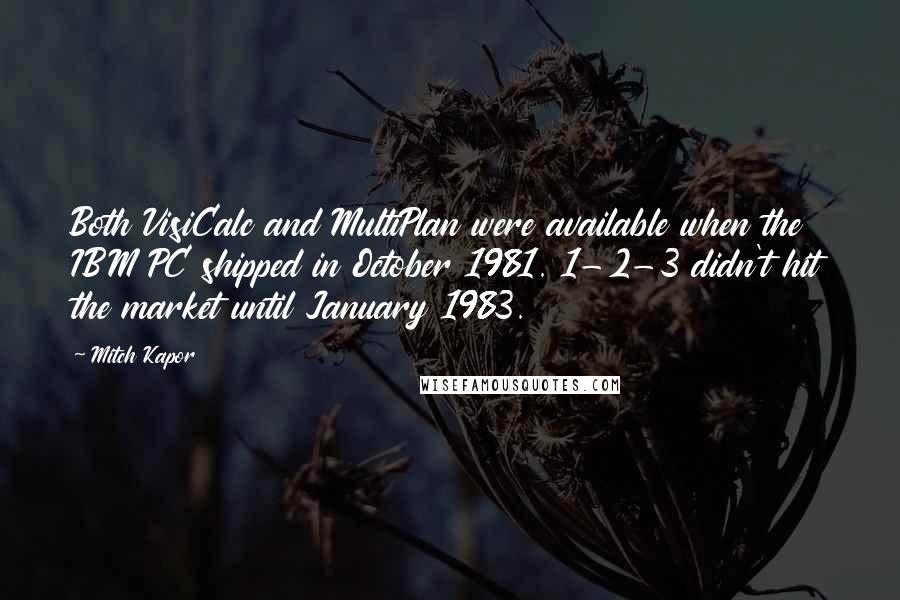 Mitch Kapor Quotes: Both VisiCalc and MultiPlan were available when the IBM PC shipped in October 1981. 1-2-3 didn't hit the market until January 1983.