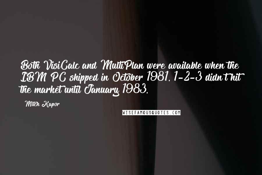 Mitch Kapor Quotes: Both VisiCalc and MultiPlan were available when the IBM PC shipped in October 1981. 1-2-3 didn't hit the market until January 1983.