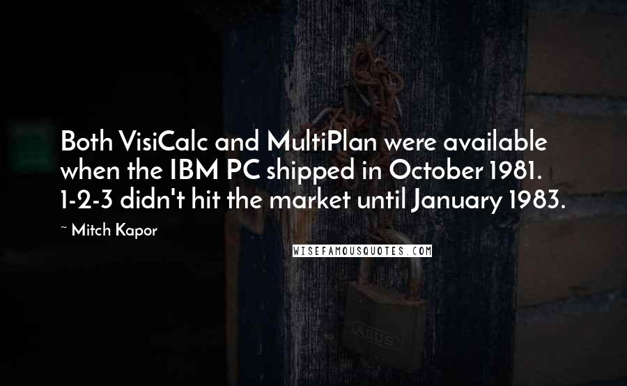 Mitch Kapor Quotes: Both VisiCalc and MultiPlan were available when the IBM PC shipped in October 1981. 1-2-3 didn't hit the market until January 1983.