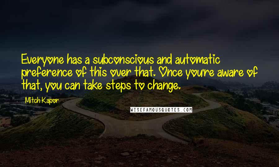 Mitch Kapor Quotes: Everyone has a subconscious and automatic preference of this over that. Once you're aware of that, you can take steps to change.