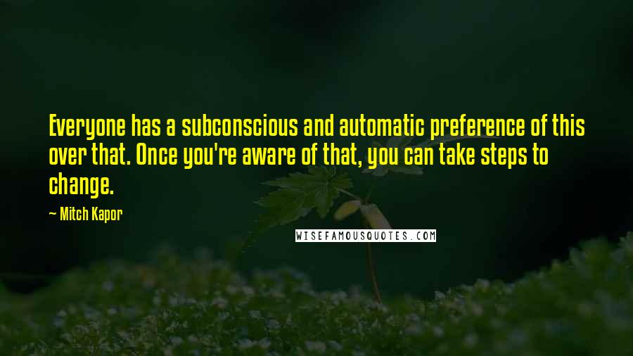 Mitch Kapor Quotes: Everyone has a subconscious and automatic preference of this over that. Once you're aware of that, you can take steps to change.