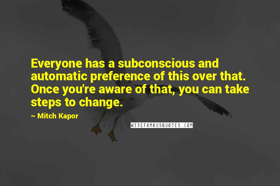 Mitch Kapor Quotes: Everyone has a subconscious and automatic preference of this over that. Once you're aware of that, you can take steps to change.