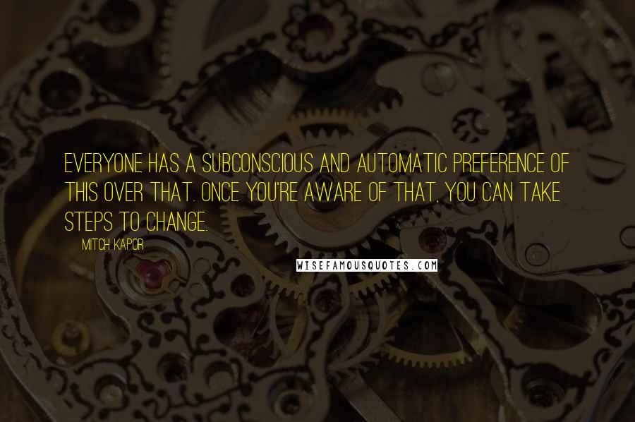 Mitch Kapor Quotes: Everyone has a subconscious and automatic preference of this over that. Once you're aware of that, you can take steps to change.