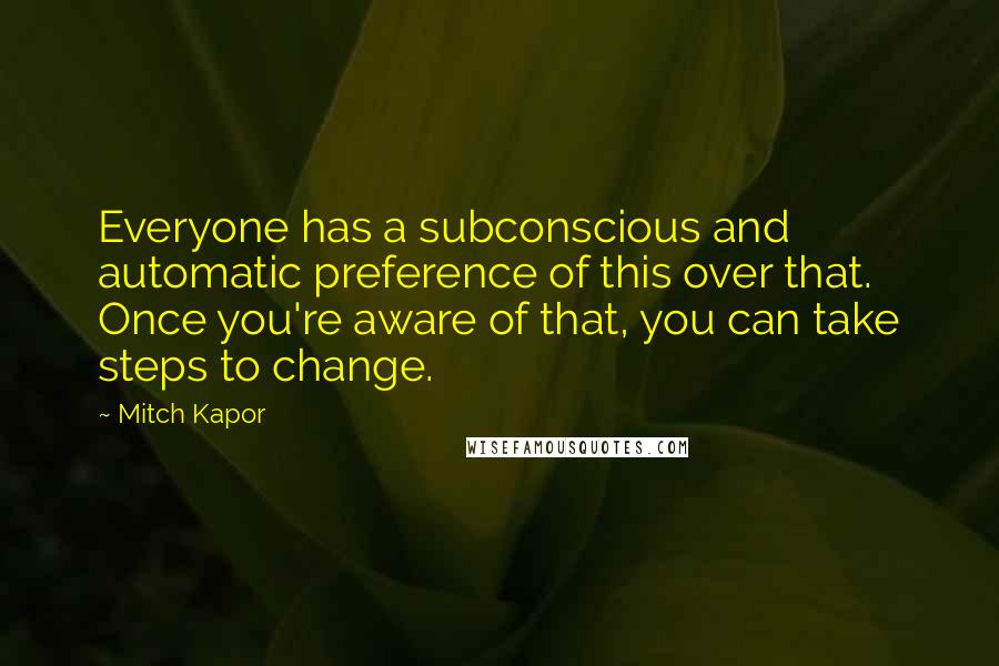 Mitch Kapor Quotes: Everyone has a subconscious and automatic preference of this over that. Once you're aware of that, you can take steps to change.