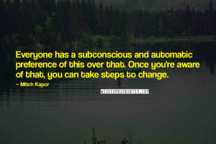 Mitch Kapor Quotes: Everyone has a subconscious and automatic preference of this over that. Once you're aware of that, you can take steps to change.