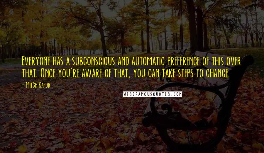 Mitch Kapor Quotes: Everyone has a subconscious and automatic preference of this over that. Once you're aware of that, you can take steps to change.