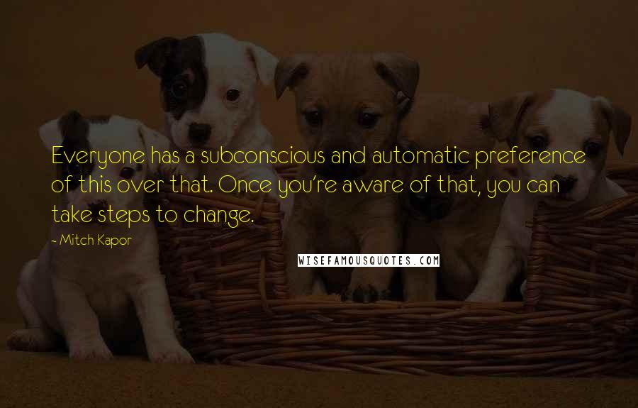 Mitch Kapor Quotes: Everyone has a subconscious and automatic preference of this over that. Once you're aware of that, you can take steps to change.