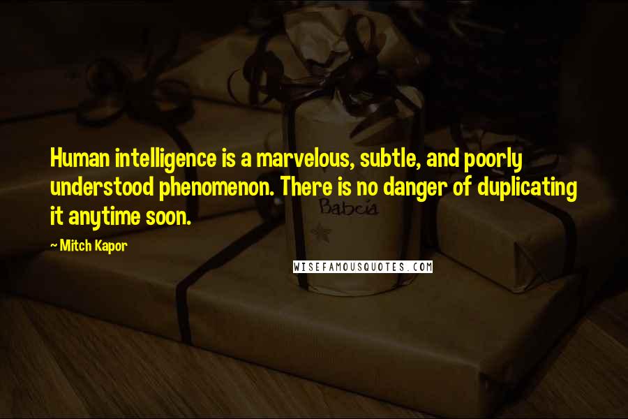 Mitch Kapor Quotes: Human intelligence is a marvelous, subtle, and poorly understood phenomenon. There is no danger of duplicating it anytime soon.