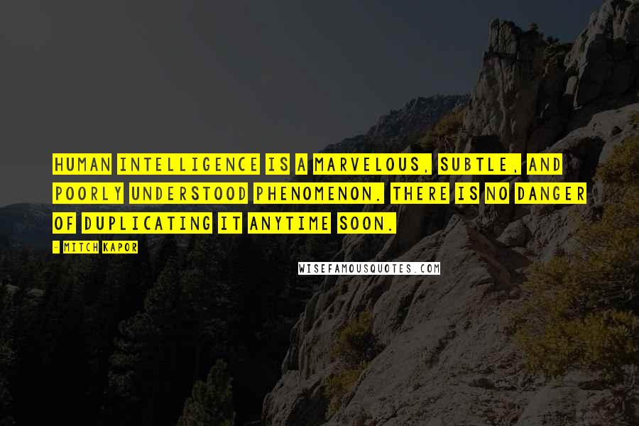 Mitch Kapor Quotes: Human intelligence is a marvelous, subtle, and poorly understood phenomenon. There is no danger of duplicating it anytime soon.