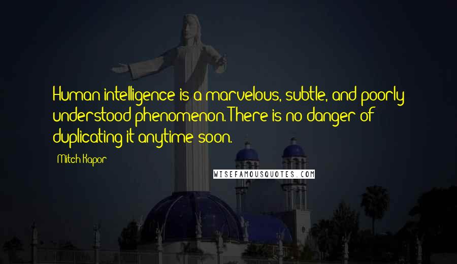 Mitch Kapor Quotes: Human intelligence is a marvelous, subtle, and poorly understood phenomenon. There is no danger of duplicating it anytime soon.