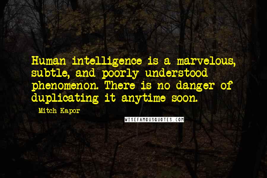 Mitch Kapor Quotes: Human intelligence is a marvelous, subtle, and poorly understood phenomenon. There is no danger of duplicating it anytime soon.