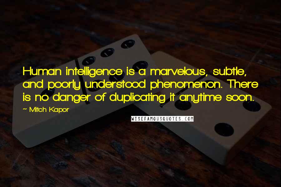 Mitch Kapor Quotes: Human intelligence is a marvelous, subtle, and poorly understood phenomenon. There is no danger of duplicating it anytime soon.
