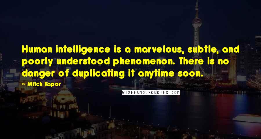 Mitch Kapor Quotes: Human intelligence is a marvelous, subtle, and poorly understood phenomenon. There is no danger of duplicating it anytime soon.