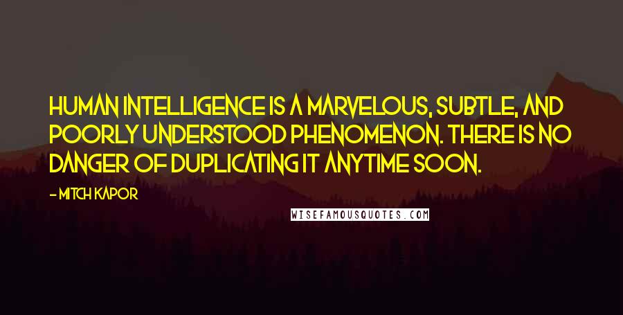 Mitch Kapor Quotes: Human intelligence is a marvelous, subtle, and poorly understood phenomenon. There is no danger of duplicating it anytime soon.