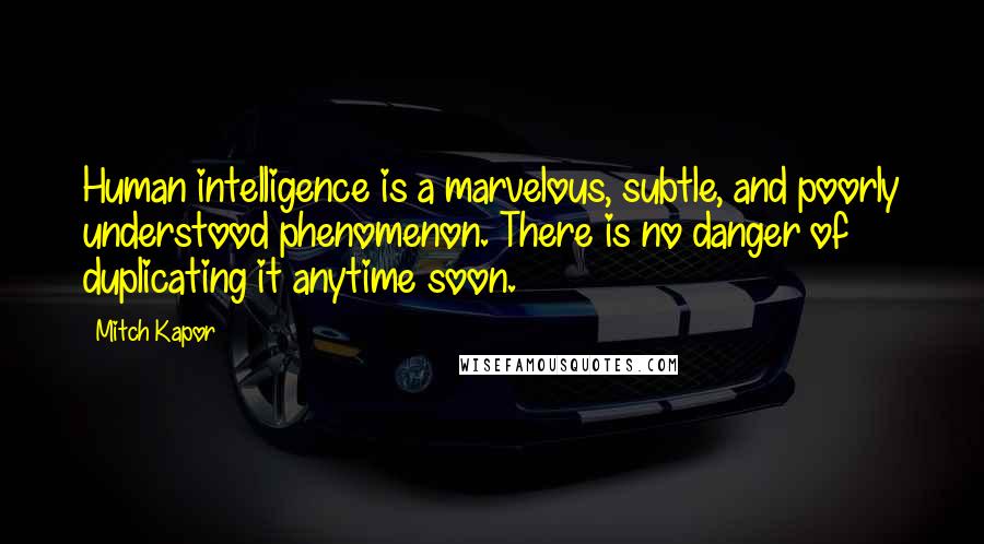 Mitch Kapor Quotes: Human intelligence is a marvelous, subtle, and poorly understood phenomenon. There is no danger of duplicating it anytime soon.