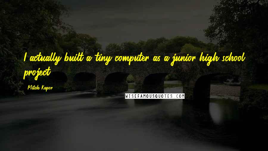 Mitch Kapor Quotes: I actually built a tiny computer as a junior high school project.