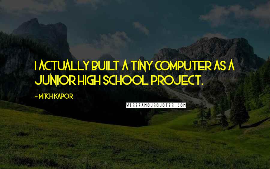 Mitch Kapor Quotes: I actually built a tiny computer as a junior high school project.