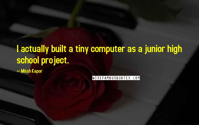Mitch Kapor Quotes: I actually built a tiny computer as a junior high school project.