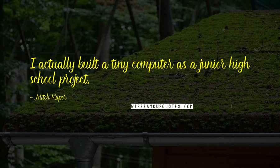 Mitch Kapor Quotes: I actually built a tiny computer as a junior high school project.