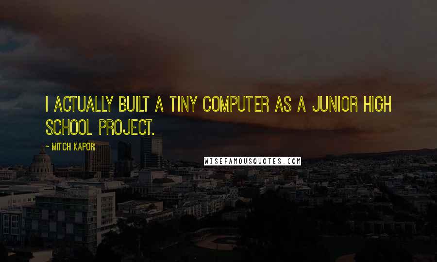 Mitch Kapor Quotes: I actually built a tiny computer as a junior high school project.