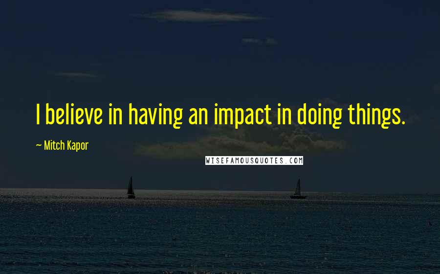 Mitch Kapor Quotes: I believe in having an impact in doing things.