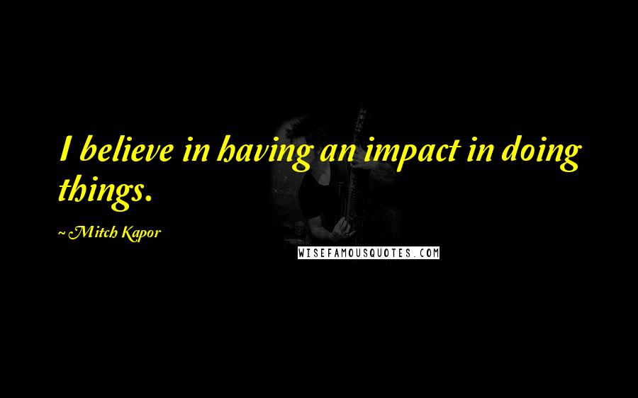 Mitch Kapor Quotes: I believe in having an impact in doing things.