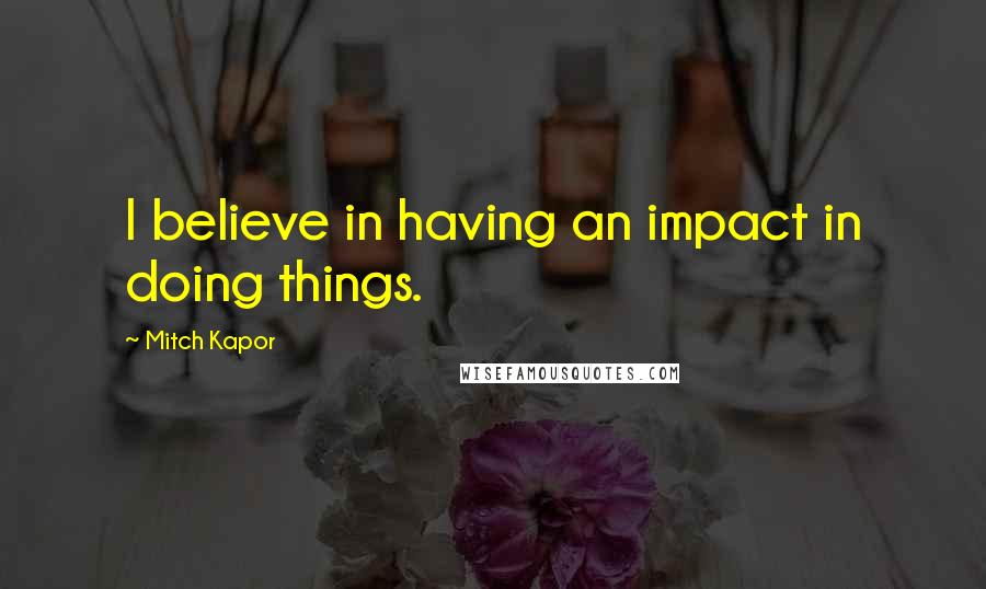 Mitch Kapor Quotes: I believe in having an impact in doing things.