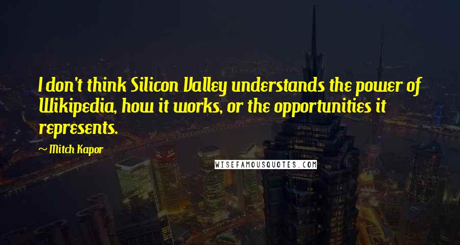 Mitch Kapor Quotes: I don't think Silicon Valley understands the power of Wikipedia, how it works, or the opportunities it represents.