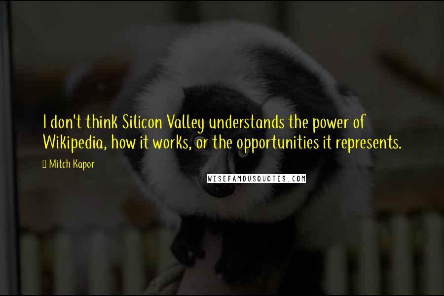 Mitch Kapor Quotes: I don't think Silicon Valley understands the power of Wikipedia, how it works, or the opportunities it represents.