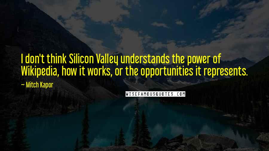 Mitch Kapor Quotes: I don't think Silicon Valley understands the power of Wikipedia, how it works, or the opportunities it represents.