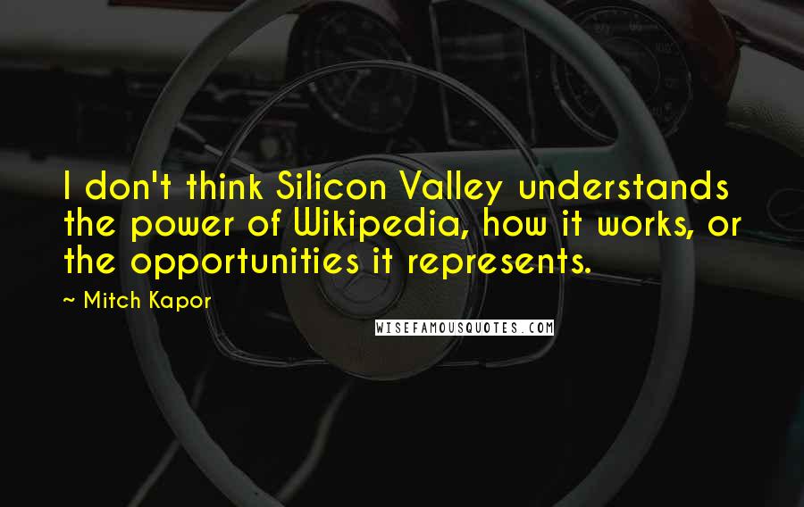 Mitch Kapor Quotes: I don't think Silicon Valley understands the power of Wikipedia, how it works, or the opportunities it represents.