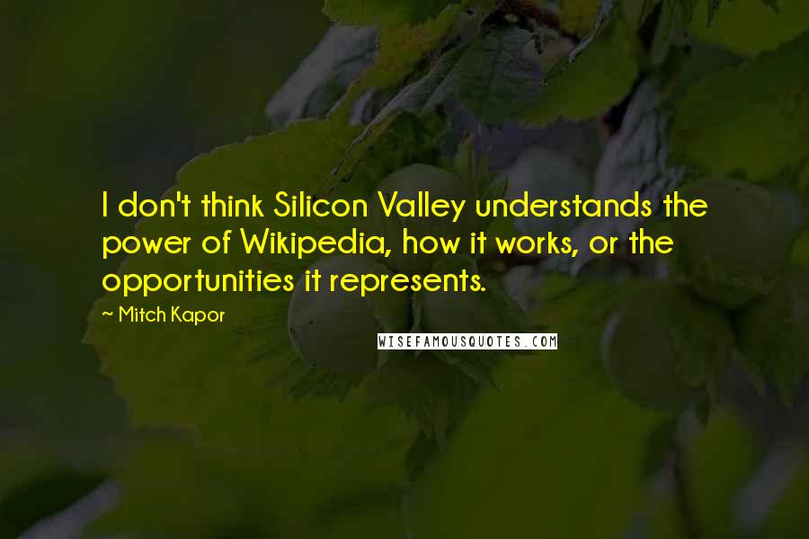 Mitch Kapor Quotes: I don't think Silicon Valley understands the power of Wikipedia, how it works, or the opportunities it represents.