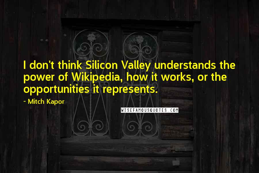 Mitch Kapor Quotes: I don't think Silicon Valley understands the power of Wikipedia, how it works, or the opportunities it represents.