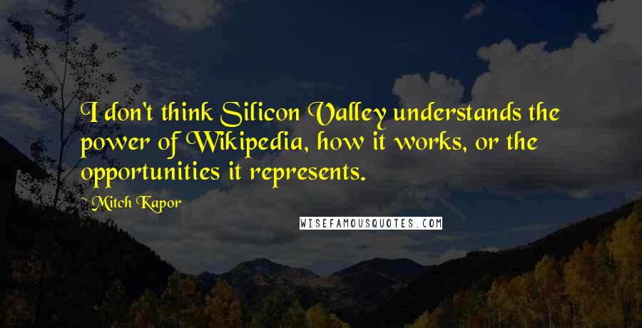 Mitch Kapor Quotes: I don't think Silicon Valley understands the power of Wikipedia, how it works, or the opportunities it represents.
