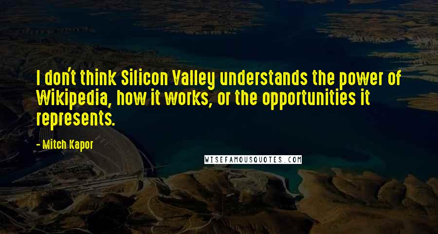 Mitch Kapor Quotes: I don't think Silicon Valley understands the power of Wikipedia, how it works, or the opportunities it represents.
