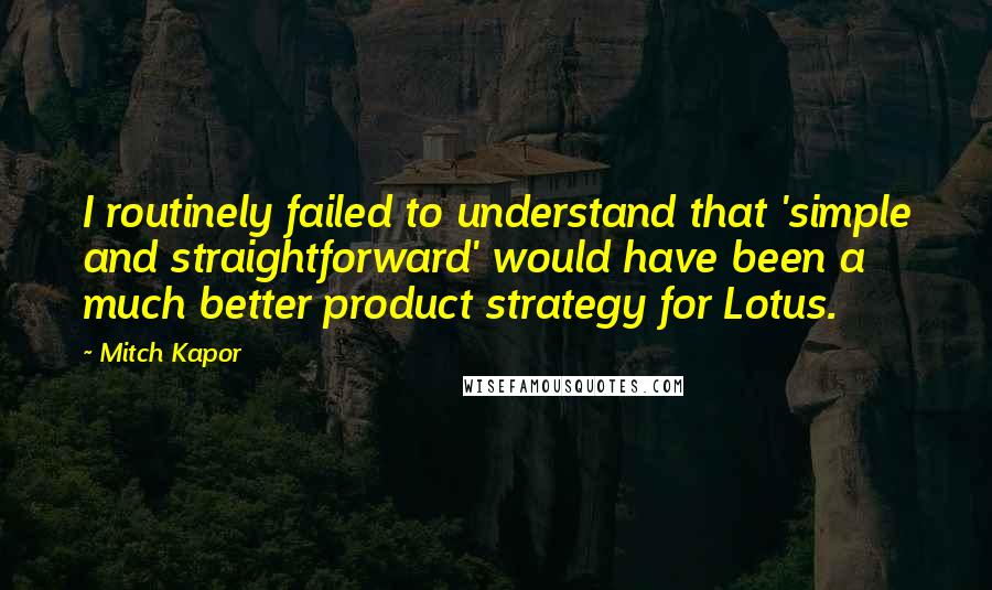 Mitch Kapor Quotes: I routinely failed to understand that 'simple and straightforward' would have been a much better product strategy for Lotus.