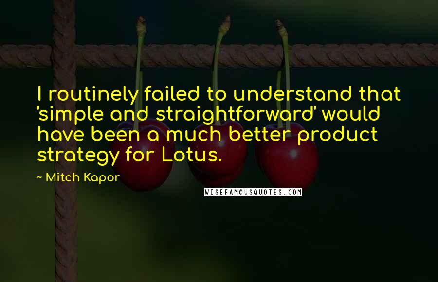 Mitch Kapor Quotes: I routinely failed to understand that 'simple and straightforward' would have been a much better product strategy for Lotus.