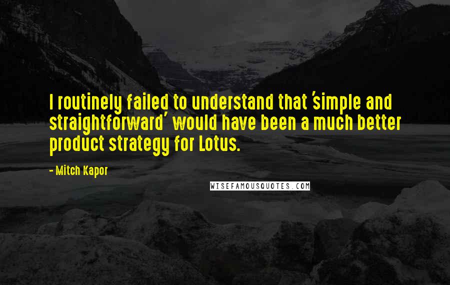 Mitch Kapor Quotes: I routinely failed to understand that 'simple and straightforward' would have been a much better product strategy for Lotus.