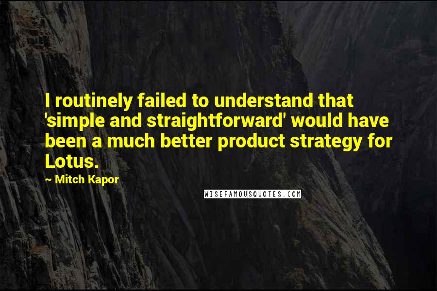 Mitch Kapor Quotes: I routinely failed to understand that 'simple and straightforward' would have been a much better product strategy for Lotus.