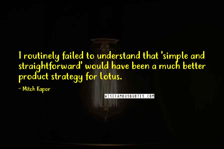 Mitch Kapor Quotes: I routinely failed to understand that 'simple and straightforward' would have been a much better product strategy for Lotus.