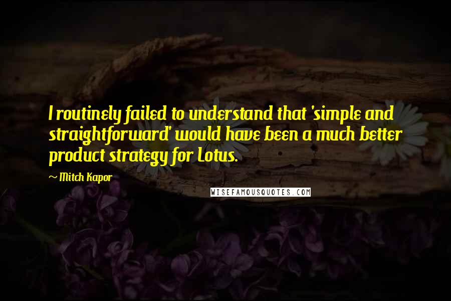 Mitch Kapor Quotes: I routinely failed to understand that 'simple and straightforward' would have been a much better product strategy for Lotus.