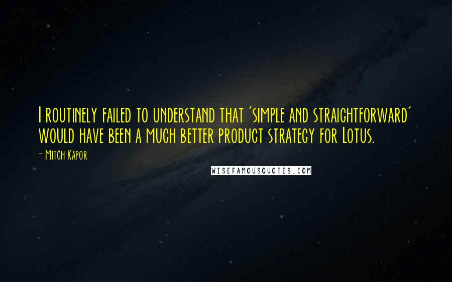 Mitch Kapor Quotes: I routinely failed to understand that 'simple and straightforward' would have been a much better product strategy for Lotus.